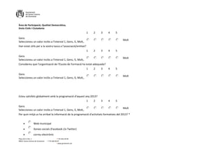 Àrea de Participació, Qualitat Democràtica,
Drets Civils i Ciutadania
Plaça de la Vila, 1 + T 93 462 40 00
08921 Santa Coloma de Gramenet + F 93 466 00 67
+ www.gramenet.cat
1 2 3 4 5
Gens
Seleccioneu un valor inclòs a l'interval 1, Gens,-5, Molt,.
Molt
Han estat útils per a la vostra tasca a l'associació/entitat?
1 2 3 4 5
Gens
Seleccioneu un valor inclòs a l'interval 1, Gens,-5, Molt,.
Molt
Considereu que l'organització de l'Escola de Formació ha estat adequada?
1 2 3 4 5
Gens
Seleccioneu un valor inclòs a l'interval 1, Gens,-5, Molt,.
Molt
Esteu satisfets globalment amb la programació d'aquest any 2013?
1 2 3 4 5
Gens
Seleccioneu un valor inclòs a l'interval 1, Gens,-5, Molt,.
Molt
Per quin mitjà us ha arribat la informació de la programació d'activitats formatives del 2013? *
 Web municipal
 Xarxes socials (Facebook i/o Twitter)
 correu electrònic
 
