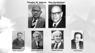Theodor W. Adorno
(11/11/1903 - 06/08/1969)
Max Horkheimer
(14/02/1895 - 07/07/1973)
Herbert Marcuse Erich FrommJürgen HabermasWalter Benjamin
 