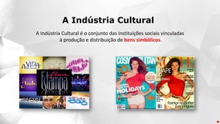 A Indústria Cultural é o conjunto das instituições sociais vinculadas
à produção e distribuição de bens simbólicos.
A Indústria Cultural
 