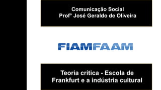 Teoria crítica - Escola de
Frankfurt e a indústria cultural
Comunicação Social
Prof° José Geraldo de Oliveira
 