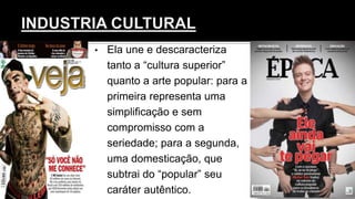 • Ela une e descaracteriza
tanto a “cultura superior”
quanto a arte popular: para a
primeira representa uma
simplificação e sem
compromisso com a
seriedade; para a segunda,
uma domesticação, que
subtrai do “popular” seu
caráter autêntico.
 