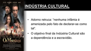 • Adorno retruca: “nenhuma infâmia é
amenizada pelo fato de declarar-se como
tal”.
• O objetivo final da Indústria Cultural são
a dependência e a escravidão.
 