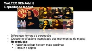 • Diferentes formas de percepção
• Crescente difusão e intensidade dos movimentos de massa
• Reprodução:
• Fazer as coisas ficarem mais próximas
• Possuir o objeto
WALTER BENJAMIN
Reprodução técnica
 