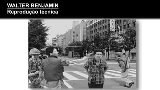 A destruição da aura
WALTER BENJAMIN
Reprodução técnica
 