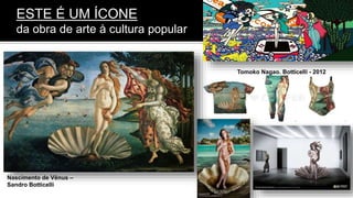 ESTE É UM ÍCONE
da obra de arte à cultura popular
Nascimento de Vênus –
Sandro Botticelli
Tomoko Nagao. Botticelli - 2012
 