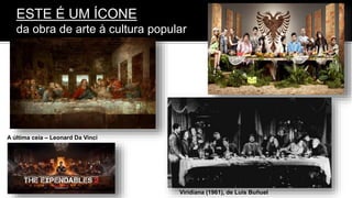 ESTE É UM ÍCONE
da obra de arte à cultura popular
A última ceia – Leonard Da Vinci
Viridiana (1961), de Luis Buñuel
 