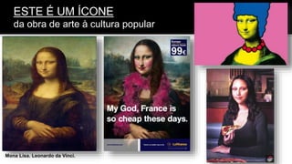 ESTE É UM ÍCONE
da obra de arte à cultura popular
Mona Lisa. Leonardo da Vinci.
 