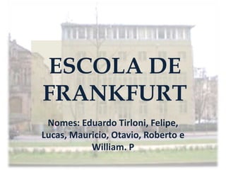 ESCOLA DE
FRANKFURT
Nomes: Eduardo Tirloni, Felipe,
Lucas, Mauricio, Otavio, Roberto e
William. P
 