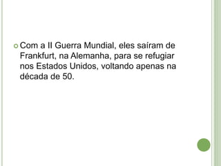  Com a II Guerra Mundial, eles saíram de
Frankfurt, na Alemanha, para se refugiar
nos Estados Unidos, voltando apenas na
década de 50.
 