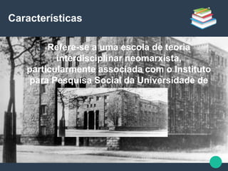 Características
● Refere-se a uma escola de teoria
interdisciplinar neomarxista,
particularmente associada com o Instituto
para Pesquisa Social da Universidade de
Frankfurt.
 