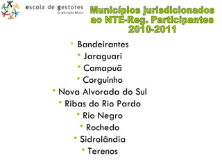 Municípios jurisdicionados  ao NTE-Reg. Participantes 2010-2011 Bandeirantes Jaraguari Camapuã Corguinho Nova Alvorada do Sul Ribas do Rio Pardo Rio Negro Rochedo Sidrolândia Terenos 