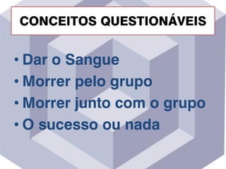 CONCEITOS QUESTIONÁVEIS
• Dar o Sangue
• Morrer pelo grupo
• Morrer junto com o grupo
• O sucesso ou nada
 