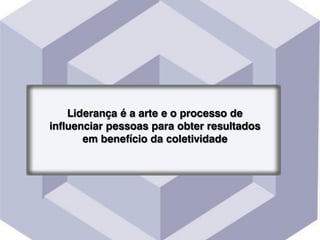 Liderança é a arte e o processo de
influenciar pessoas para obter resultados
em benefício da coletividade
 