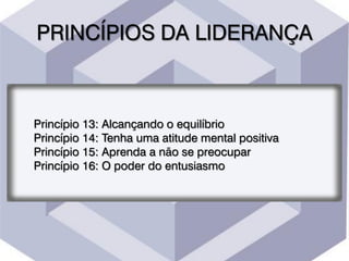PRINCÍPIOS DA LIDERANÇA
Princípio 13: Alcançando o equilíbrio
Princípio 14: Tenha uma atitude mental positiva
Princípio 15: Aprenda a não se preocupar
Princípio 16: O poder do entusiasmo
 
