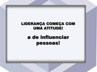 LIDERANÇA COMEÇA COM
UMA ATITUDE!
a de influenciar
pessoas!
 