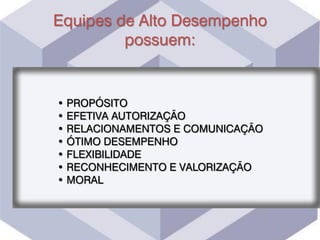 Equipes de Alto Desempenho
possuem:
• PROPÓSITO
• EFETIVA AUTORIZAÇÃO
• RELACIONAMENTOS E COMUNICAÇÃO
• ÓTIMO DESEMPENHO
• FLEXIBILIDADE
• RECONHECIMENTO E VALORIZAÇÃO
• MORAL
 