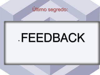 Último segredo:
• FEEDBACK
 