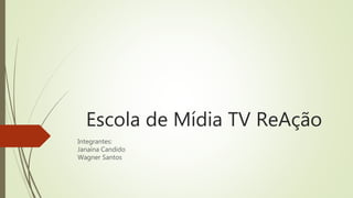 Escola de Mídia TV ReAção
Integrantes:
Janaína Candido
Wagner Santos
 