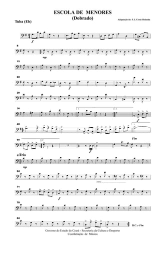? # 42
f
.œ œ œ œ
J
œ ‰ Œ .œ œ œ œ
J
œ ‰ Œ œ œ œ œ œ œ œ œ# œ œ
? # ..
8
J
œ ‰ Œ
P
J
œ ‰
J
œ ‰ J
œ ‰
J
œ ‰ J
œ ‰
J
œ ‰ J
œ ‰
J
œ ‰ J
œ ‰
J
œ ‰ J
œ ‰
J
œ ‰
? #
15
J
œ ‰
J
œ ‰ J
œ ‰
J
œ ‰ J
œ ‰ J
œ
‰ J
œ ‰
J
œ ‰ J
œ ‰ J
œ
‰ J
œ ‰
J
œ ‰ J
œ ‰ J
œ
‰
? #
22
J
œ ‰
J
œ ‰ œ œ œ œb
f
J
œ ‰ œ œ œ œ œ j
œ ‰ j
œ
‰ J
œ
‰ J
œ
‰
? #
29
J
œ
‰ J
œ
‰ J
œ
‰ J
œ
‰ J
œ ‰ J
œ
‰ J
œ ‰ j
œ ‰ J
œ ‰ J
œ
‰ œ œ# J
œ ‰
J
œ ‰
? # ..
36
œ œ# J
œ ‰ J
œ
‰ J
œ
‰ J
œ ‰
1
J
œ ‰
œ œ
J
œ ‰ Œ
2
˙
f
‰ J
œ
> œ> œ>
? # ..
43
.œ>
J
œ> œ> œ> œ> œ> ˙>
‰ j
œ>
œ
> œ>
œ> œ>
œ
> œ> œ> œ> œ> œ> 1
˙>
? # .. n
50
œ œ
> œ> œ>
2
J
œ>
‰ Œ ∑
f
Œ ‰ œ œ ˙
> œ .œ œ
Fim
J
œ ‰ Œ
? ..
Trio
P
57
J
œ
‰ J
œ ‰ J
œ
‰ J
œ ‰ J
œ
‰ J
œ ‰ J
œ
‰ J
œ ‰ J
œ
‰ J
œ ‰ J
œ
‰ J
œ ‰ J
œ
‰ J
œ ‰
?
64
J
œ
‰ J
œ ‰ J
œ
‰ J
œ ‰ J
œ
‰ J
œ ‰ J
œ ‰ J
œ ‰
cresc.............................................
J
œ
‰ J
œ
‰ J
œ# ‰ J
œ ‰ J
œ
‰ J
œ# ‰
?
71
J
œ ‰ J
œ
‰ œ> œ> œ>
œ
>
f
j
œ ‰ J
œ ‰ J
œ
‰ J
œ ‰ J
œ
‰ J
œ ‰ J
œ
‰ J
œ ‰ J
œ
‰ J
œ ‰
?
78
J
œ
‰ J
œ ‰ J
œ
‰ J
œ ‰ J
œ
‰ J
œ ‰ J
œ ‰ J
œ
‰ J
œ ‰ J
œ
‰ J
œ
‰ J
œ ‰
? ..
84
J
œ
‰ J
œ ‰ J
œ
‰ J
œ ‰ J
œ
‰ J
œ ‰ œ
> œ> œ> œ>
D.C. e Fim
j
œ
>
‰ Œ
Governo do Estado do Ceará - Secreteria da Cultura e Desporto
Coordenação de Música
ESCOLA DE MENORES
(Dobrado) Adaptação de: F. J. Costa Holanda
Tuba (Eb)
 