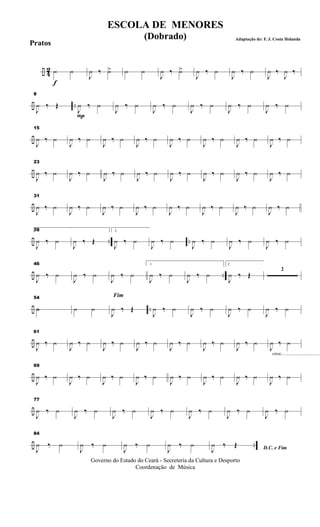 ÷ 4
2
f
¿ ¿
J
¿ ‰ ¿> ¿ ¿
J
¿ ‰ ¿>
J
¿ ‰ ¿
J
¿ ‰ ¿
J
¿ ‰
J
¿ ‰
÷ ..
8
J
¿ ‰ Œ
P
J
¿ ‰ ¿
J
¿ ‰ ¿
J
¿ ‰ ¿
J
¿ ‰ ¿
J
¿ ‰ ¿
J
¿ ‰ ¿
÷
15
J
¿ ‰ ¿
J
¿ ‰ ¿
J
¿ ‰ ¿
J
¿ ‰ ¿
J
¿ ‰ ¿
J
¿ ‰ ¿
J
¿ ‰ ¿
J
¿ ‰ ¿
÷
23
J
¿ ‰ ¿
J
¿ ‰ ¿
J
¿ ‰ ¿
J
¿ ‰ ¿
J
¿ ‰ ¿
J
¿ ‰ ¿
J
¿ ‰ ¿
J
¿ ‰ ¿
÷
31
J
¿ ‰ ¿
J
¿ ‰ ¿
J
¿ ‰ ¿
J
¿ ‰ ¿
J
¿ ‰ ¿
J
¿ ‰ ¿
J
¿ ‰ ¿
J
¿ ‰ ¿
÷ .. ..
391
J
¿ ‰ ¿
J
¿ ‰ Œ
2
J
¿ ‰ ¿
J
¿ ‰ ¿
J
¿ ‰ ¿
J
¿ ‰ ¿
J
¿ ‰ ¿
÷ ..
46
J
¿ ‰ ¿
J
¿ ‰ ¿
J
¿ ‰ ¿
1
J
¿ ‰ ¿
J
¿ ‰ ¿
2
J
¿ ‰ Œ
2
÷ ..
54
h ¿ ¿
Fim
J
¿ ‰ Œ
J
¿ ‰ ¿
J
¿ ‰ ¿
J
¿ ‰ ¿
J
¿ ‰ ¿
÷
61
J
¿ ‰ ¿
J
¿ ‰ ¿
J
¿ ‰ ¿
J
¿ ‰ ¿
J
¿ ‰ ¿
J
¿ ‰ ¿
J
¿ ‰ ¿
cresc...................................
J
¿ ‰ ¿
÷
69
J
¿ ‰ ¿
J
¿ ‰ ¿
J
¿ ‰ ¿
J
¿ ‰ ¿
J
¿ ‰ ¿
J
¿ ‰ ¿
J
¿ ‰ ¿
J
¿ ‰ ¿
÷
77
J
¿ ‰ ¿
J
¿ ‰ ¿
J
¿ ‰ ¿
J
¿ ‰ ¿
J
¿ ‰ ¿
J
¿ ‰ ¿
J
¿ ‰ ¿
÷ ..
84
J
¿ ‰ ¿
J
¿ ‰ ¿
J
¿ ‰ ¿
J
¿ ‰ ¿ D.C. e FimJ
¿ ‰ Œ
Governo do Estado do Ceará - Secreteria da Cultura e Desporto
Coordenação de Música
ESCOLA DE MENORES
(Dobrado) Adaptação de: F. J. Costa Holanda
Pratos
 