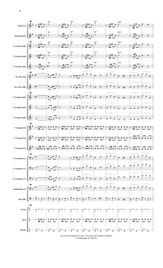 &
&
&
&
&
&
&
&
&
&
&
&
&
?
?
?
?
?
÷
÷
÷
bb
#
#
#
#
#
bb
bb
bb
bb
Flauta (C)
Requinta (Eb)
1º Clarinete (Bb)
2º Clarinete (Bb)
3º Clarinete (Bb)
Sax-Alto (Eb)
Sax-Tenor (Bb)
1º Trompete (Bb)
2º Trompete (Bb)
3º Trompete (Bb)
1ª Trompa (Eb)
2ª Trompa (Eb)
3ª Trompa (Eb)
1º Trombone (C)
2º Trombone (C)
3º Trombone (C)
Bombardino (C)
Tuba (Bb)
Pratos
Tarol
Bombo
Ÿ~ Ÿ~ Ÿ~
Ÿ~ Ÿ~ Ÿ~
Ÿ~ Ÿ~ Ÿ~
Ÿ~~
Ÿ~~
Ÿ~~
Ÿ~ Ÿ~
Ÿ~ Ÿ~
Ÿ~
Ÿ~
Ÿ~~
Ÿ~~Ÿ~~
Ÿ~~Ÿ~~29
‰ œ œ œ œ.
‰ œ œ œ œ.
29
‰ œ œ œ œ.
‰ œ# œ œ œ.
‰ œ œ œ œ.
29
˙#
˙#
29
˙#
˙
˙
29
‰ œ œ œ œ
‰ œ œ œ œ
‰ œ# œ œ œ
29
˙n
˙
˙
29
˙n
J
œ ‰ J
œ ‰
29
J
¿ ‰ ¿
‰ œ œ œ œ
j
œ ‰ œ
˙
˙
˙
˙
˙#
œ œ œ# œ
œ œ œ# œ
œ œ œ# œ
œ œ œ œ#
œ œ# œ œ
œ œ œ œ
œ œ œ œ
œ# œ œ œ
œ œ œn œ
œ œ œ œn
œ œn œ œ
œ œ œn œ
J
œ ‰ J
œ ‰
J
¿ ‰ ¿
œ œ œ œ
j
œ ‰ œ
‰ œ œ œ œ.
‰ œ œ œ œ.
‰ œ œ œ œ.
‰ œ œ œ œ.
‰ œ œ œ œ.
˙
˙
˙
˙
˙
‰ œ œ œ œ
‰ œ œ œ œ
‰ œ œ œ œ
˙
˙
˙
˙
J
œ ‰ J
œ ‰
J
¿ ‰ ¿
‰ œ œ œ œ
j
œ ‰ œ
˙
˙
˙
˙
˙
‰ J
œ œ# œ
‰ j
œ œ# œ
‰ j
œ œ# œ
‰ j
œ œ œ
‰ j
œ œ œ
œ œ œ œ
œ œ œ œ
œ œ œ œ
‰ J
œ œ# œ
‰ J
œ œ œ
‰ j
œ œ œ
‰ J
œ œ# œ
J
œ ‰ J
œ ‰
J
¿ ‰ ¿
œ œ œ œ
j
œ ‰ œ
‰ œ œ œ œ.
‰ œ œ œ œ.
‰ œ œ œ œ.
‰ œ œ œ œ.
‰ œ œ œ œ.
3
œ œ œ
3
œ œ œ
3
œ œ œ
3
œ œ œ
3
œ œ œ
‰ œ œ œ œ
‰ œ œ œ œ
‰ œ œ œ œ
3
œ œ œ
3
œ œ œ
3
œ œ œ
3
œ œ œ
J
œ ‰ J
œ ‰
J
¿ ‰ ¿
‰ œ œ œ œ
j
œ ‰ œ
˙
˙
˙
˙
˙
œ œ
œ œ
œ œ
œ œ
œ œ
œ œ œ œ
œ œ œ œ
œ œ œ œ
œ œ
œ œ
œ œ
œ œ
œ œ#
J
¿ ‰ ¿
œ œ œ œ
j
œ ‰ œ
‰ œ œ œ œ.
‰ œ œ œ œ.
‰ œ œ œ œ.
‰ œ œ œ œ.
‰ œ œ œ œ.
3
œ œ œ
3
œ œ œ
3
œ œ œ
3
œ œ œ
3
œ œ œ
‰ œ œ œ œ
‰ œ œ œ œ
‰ œ œ œ œ
3
œ œ œ
3
œ œ œ
3
œ œ œ
3
œ œ œ
J
œ ‰ J
œ ‰
J
¿ ‰ ¿
‰ œ œ œ œ
j
œ ‰ œ
˙
˙
˙
˙
˙
œ œ#
œ œ#
œ œ#
œ œ
œ œ
œ œ œ œ
œ œ œ œ
œ œ œ œ
œ œ#
œ œ
œ œ
œ œ#
œ œ#
J
¿ ‰ ¿
œ œ œ œ
j
œ ‰ œ
‰ œ œ œ œ.
‰ œ œ œ œ.
‰ œ œ œ œ.
‰ œ œ œ œ.
‰
œ œ œ œ.
3
œ œ œ
3
œ œ œ
3
œ œ œ
3
œ œ œ
3
œ œ œ
‰ œ œ œ œ
‰ œ œ œ œ
‰ œ œ œ œ
3
œ œ œ
3
œ œ œ
3
œ œ œ
3
œ œ œ
J
œ ‰ J
œ ‰
J
¿ ‰ ¿
‰ œ œ œ œ
j
œ ‰ œ
œ œ
œ œ
œ œ
œ œ
œ œ
3
œ œ œ
3
œ œ
œ
3
œ œ œ
3
œ œ œ
3
œ œ œ
œ œ œ œ
œ œ œ œ
œ œ œ œ
3
œ œ œ
3
œ œ œ
3
œ œ œ
3
œ œ œ
J
œ ‰ j
œ ‰
J
¿ ‰ ¿
œ œ œ œ
j
œ ‰ œ
- 4 -
Governo do Estado do Ceará - Secreteria da Cultura e Desporto
Coordenação de Música
4
 