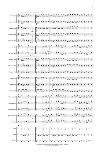 &
&
&
&
&
&
&
&
&
&
&
&
&
?
?
?
?
?
÷
÷
÷
bb
#
#
#
#
#
bb
bb
bb
bb
..
..
..
..
..
..
..
..
..
..
....
..
..
..
..
..
..
..
..
..
..
..
..
..
..
..
..
..
..
..
..
....
..
..
..
..
..
..
..
..
..
..
Flauta (C)
Requinta (Eb)
1º Clarinete (Bb)
2º Clarinete (Bb)
3º Clarinete (Bb)
Sax-Alto (Eb)
Sax-Tenor (Bb)
1º Trompete (Bb)
2º Trompete (Bb)
3º Trompete (Bb)
1ª Trompa (Eb)
2ª Trompa (Eb)
3ª Trompa (Eb)
1º Trombone (C)
2º Trombone (C)
3º Trombone (C)
Bombardino (C)
Tuba (Bb)
Pratos
Tarol
Bombo
39 1
œ œ œ œ œ
œ œ œ œ œ
39
œ œ œ œ œ
œ œ œ œ œ
œ œ œ œ œ
39
˙
˙
39 1
œ œ œ œ œ
œ œ œ œ œ
œ œ œ œ œ
39
œ œ œ œ œ
œ œ œ œ œ
œ œ œ œ œ
39
˙
˙
˙
39
˙
j
œ ‰ œ œ
39 1
J
¿ ‰ ¿
‰ œ œ œ œ
j
œ ‰ œ
P
P
P
P
P
P
J
œ ‰ Œ
J
œ ‰ Œ
J
œ
‰
œ
J
œ ‰
œ
J
œ ‰
œ
J
œ
‰
œ
J
œ ‰
œ
J
œ ‰ Œ
J
œ ‰ Œ
j
œ ‰ Œ
J
œ ‰ Œ
J
œ ‰ Œ
j
œ ‰ Œ
J
œ
‰ Œ
J
œ ‰ Œ
J
œ ‰ Œ
J
œ
‰ œ
j
œ ‰ Œ
J
¿ ‰ Œ
J
œ ‰ Œ
j
œ ‰ Œ
f
f
f
f
f
f
f
f
f
f
f
2
œ œ œ œ œ
œ œ œ œ œ
œ œ œ œ œ
œ œ œ œ œ
œ œ œ œ œ
˙
˙
2
œ œ œ œ œ
œ œ œ œ œ
œ œ œ œ œ
œ œ œ œ œ
œ œ œ œ œ
œ œ œ œ œ
˙
˙
˙
˙
˙
2
J
¿ ‰ ¿
‰ œ œ œ œ
j
œ ‰ œ
f
f
f
f
f
f
f
œ œ œ œ
œ œ œ œ
œ œ œ œ
œ œ œ œ
œ œ œ œ
‰ J
œ> œ> œ>
‰ j
œ
>
œ
>
œ
>
œ œ œ œ
œ œ œ œ
œ œ œ œ
J
œ ‰ Œ
J
œ ‰ Œ
j
œ ‰ Œ
‰ J
œ> œ> œ>
‰ J
œ> œ> œ>
‰ J
œ> œ> œ>
‰ J
œ> œ> œ>
‰ J
œ> œ> œ>
J
¿ ‰ ¿
œ œ œ œ
j
œ ‰ œ
f
f
f
‰ œ œ œ œ
‰ œ œ œ œ
‰
œ œ œ œ
‰ œ œ œ œ
‰ œ œ œ œ
.œ>
J
œ>
.œ>
J
œ>
‰ œ œ œ œ
‰ œ œ œ œ
‰ œ œ œ œ
‰ œ œ œ œ
‰ œ œ œ œ
‰ œ œ œ œ
.œ>
J
œ>
.œ>
J
œ>
.œ>
J
œ>
.œ>
J
œ>
.œ>
J
œ>
J
¿ ‰ ¿
‰ œ œ œ œ
j
œ ‰ œ
œ œ œ œ
œ œ œ œ
œ œ œ œ
œ œ œ œ
œ œ œ œ
œ> œ> œ> œ>
œ> œ> œ>
œ
>
œ œ œ œ
œ œ œ œ
œ œ œ œ
œ œ œ œ
œ œ œ œ
œ œ œ œ
œ> œ> œ> œ>
œ> œ> œ> œ>
œ> œ> œ> œ>
œ> œ> œ> œ>
œ> œ> œ> œ>
J
¿ ‰ ¿
œ œ œ œ
j
œ ‰ œ
‰
œ œ œ œ
‰ œ œ œ œ
‰
œ œ œ œ
‰ œ œ œ œ
‰ œ œ œ œ
˙>
˙
>
‰ œ œ œ œ
‰ œ œ œ œ
‰ œ œ œ œ
‰ œ œ œ œ
‰ œ œ œ œ
‰ œ œ œ œ
˙>
˙>
˙>
˙>
˙>
J
¿ ‰ ¿
‰ œ œ œ œ
j
œ ‰ œ
œ œ œ œ
œ œ œ œ
œ œ œ œ
œ œ œ œ
œ œ œ œ
‰ J
œ œ œ
‰ J
œ œ œ
œ œ œ œ
œ œ œ œ
œ œ œ œ
œ œ œ œ
œ œ œ œ
œ œ œ œ
‰ J
œ> œ> œ>
‰ J
œ> œ> œ>
‰ J
œ> œ> œ>
‰ J
œ> œ> œ>
‰
J
œ
> œ>
œ
>
J
¿ ‰ ¿
œ œ œ œ
j
œ ‰ œ
‰ J
œ ‰ J
œ
‰ J
œ ‰ J
œ
‰ J
œ
‰ J
œ
‰ J
œ ‰ J
œ
‰
J
œ ‰
J
œ
œ œ œ œ
œ œ œ œ
‰ J
œ ‰ J
œ
‰
J
œ ‰
J
œ
‰ j
œ ‰ j
œ
‰ J
œ ‰ J
œ
‰ j
œ ‰ j
œ
‰ j
œ ‰ j
œ
œ> œ> œ> œ>
œ> œ> œ> œ>
œ> œ> œ> œ>
œ> œ> œ> œ>
œ> œ> œ> œ>
J
¿ ‰ ¿
‰ J
œ ‰ J
œ
j
œ ‰ œ
‰ J
œ ‰ J
œ
‰ J
œ ‰ J
œ
‰ J
œ
‰ J
œ
‰ J
œ ‰ J
œ
‰
J
œ ‰
J
œ
œ œ œ œ
œ œ œ œ
‰ J
œ ‰ J
œ
‰
J
œ ‰
J
œ
‰ j
œ ‰ j
œ
‰ J
œ ‰ J
œ
‰ j
œ ‰ j
œ
‰ j
œ ‰ j
œ
œ> œ> œ> œ>
œ> œ> œ> œ>
œ> œ> œ> œ>
œ> œ> œ> œ>
œ> œ> œ> œ>
J
¿ ‰ ¿
‰ J
œ ‰ J
œ
j
œ ‰ œ
- 5 -
Governo do Estado do Ceará - Secreteria da Cultura e Desporto
Coordenação de Música
5
 