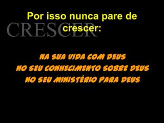 Por isso nunca pare de crescer:CRESCERNA SUA VIDA COM DEUSNO SEU CONHECIMENTO SOBRE DEUSNO SEU MINISTÉRIO PARA DEUS
