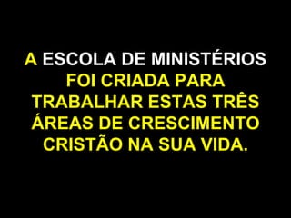 A ESCOLA DE MINISTÉRIOS FOI CRIADA PARA TRABALHAR ESTAS TRÊS ÁREAS DE CRESCIMENTO CRISTÃO NA SUA VIDA.