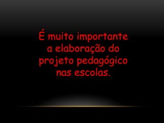 É muito importante
  a elaboração do
projeto pedagógico
    nas escolas.
 