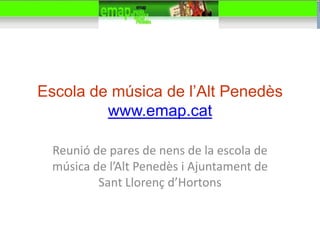 Escola de música de l’Alt Penedès
         www.emap.cat

  Reunió de pares de nens de la escola de
  música de l’Alt Penedès i Ajuntament de
          Sant Llorenç d’Hortons
 