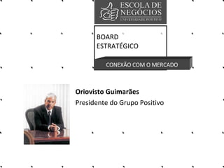 BOARD ESTRATÉGICO CONEXÃO COM O MERCADO Oriovisto Guimarães   Presidente do Grupo Positivo  