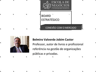 Belmiro Valverde Jobim Castor   Professor, autor de livros e profissional  referência na gestão de organizações públicas e privadas. BOARD ESTRATÉGICO CONEXÃO COM O MERCADO 