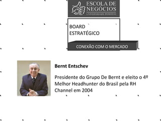Bernt Entschev  Presidente do Grupo De Bernt e eleito o 4º Melhor Headhunter do Brasil pela RH Channel em 2004   BOARD ESTRATÉGICO CONEXÃO COM O MERCADO 