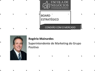 Rogério Mainardes  Superintendente de Marketing do Grupo Positivo BOARD ESTRATÉGICO CONEXÃO COM O MERCADO 