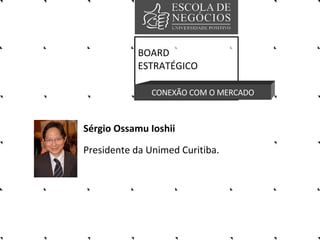 Sérgio Ossamu Ioshii   Presidente da Unimed Curitiba. BOARD ESTRATÉGICO CONEXÃO COM O MERCADO 