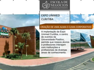 EXPO UNIMED CURITIBA CRIAÇÃO DE UMA ALMA E CLIMA CORPORATIVO A implantação da Expo Unimed Curitiba, o centro de eventos da Universidade Positivo, permite que nossos alunos e professores interajam com instituições e profissionais de diversas áreas de conhecimento.  
