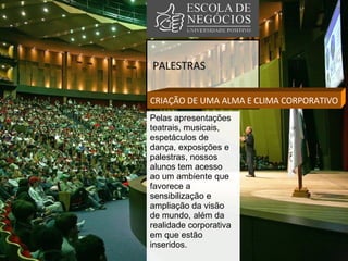 PALESTRAS CRIAÇÃO DE UMA ALMA E CLIMA CORPORATIVO Pelas apresentações teatrais, musicais, espetáculos de dança, exposições e palestras, nossos alunos tem acesso ao um ambiente que favorece a sensibilização e ampliação da visão de mundo, além da realidade corporativa em que estão inseridos.  