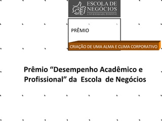 PRÊMIO Prêmio “Desempenho Acadêmico e  Profissional” da  Escola  de Negócios CRIAÇÃO DE UMA ALMA E CLIMA CORPORATIVO 