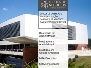 CURSOS DE EXTENSÃO E PÓS – GRADUAÇÃO  DA ESCOLA DE NEGÓCIOS DA UNIVERSIDADE POSITIVO Doutorado em  Administração Mestrado em  Administração Mestrado em  Gestão Ambiental MBA Executivo MBA Empresarial 