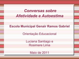  Conversas sobre Afetividade e AutoestimaEscola Municipal Genair Ramos Gabriel Orientação Educacional Luciana Santiago eRosimere LimaMaio de 2011