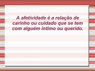 A afetividade é a relação de carinho ou cuidado que se tem com alguém íntimo ou querido.