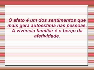 O afeto é um dos sentimentos que mais gera autoestima nas pessoas. A vivência familiar é o berço da afetividade.