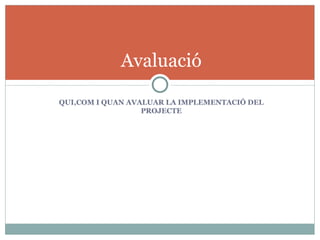 Avaluació

QUI,COM I QUAN AVALUAR LA IMPLEMENTACIÓ DEL
                  PROJECTE
 