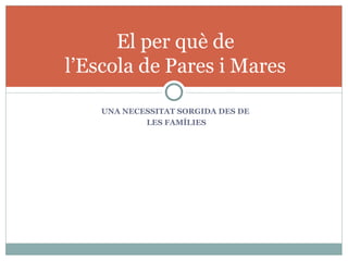 El per què de
l’Escola de Pares i Mares

    UNA NECESSITAT SORGIDA DES DE
            LES FAMÍLIES
 