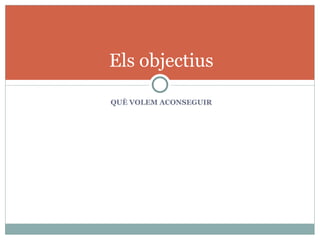 Els objectius

QUÈ VOLEM ACONSEGUIR
 