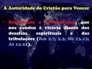 A Autoridade do Cristão para Vencer
• Resistência e Perseverança, que
nos conduz à vitória diante dos
desafios espirituais e das
tribulações (Rm 2.7, 5.3; Mc 13.13;
At 14.22).
 