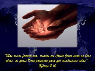 “Mas somos feitura sua, criados em Cristo Jesus para as boas
obras, as quais Deus preparou para que andássemos nelas”.
Efésios 2.10
 