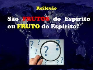 Reflexão
São FRUTOS do Espírito
ou FRUTO do Espírito?
 
