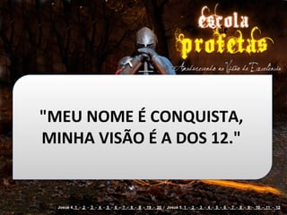 "MEU	
  NOME	
  É	
  CONQUISTA,	
  
MINHA	
  VISÃO	
  É	
  A	
  DOS	
  12."


   Josué 4. 1 - 2 - 3 - 4 - 5 - 6 - 7 - 8 - 9 - 19 - 20 / Josué 5. 1 - 2 - 3 - 4 - 5 - 6 - 7 - 8 - 9 - 10 - 11 - 12
 