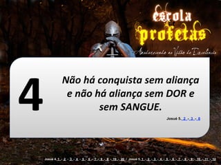 4
               Não	
  há	
  conquista	
  sem	
  aliança	
  
                e	
  não	
  há	
  aliança	
  sem	
  DOR	
  e	
  
                             sem	
  SANGUE.
                                                                                   Josué 5. 2 - 3 - 8




    Josué 4. 1 - 2 - 3 - 4 - 5 - 6 - 7 - 8 - 9 - 19 - 20 / Josué 5. 1 - 2 - 3 - 4 - 5 - 6 - 7 - 8 - 9 - 10 - 11 - 12
 